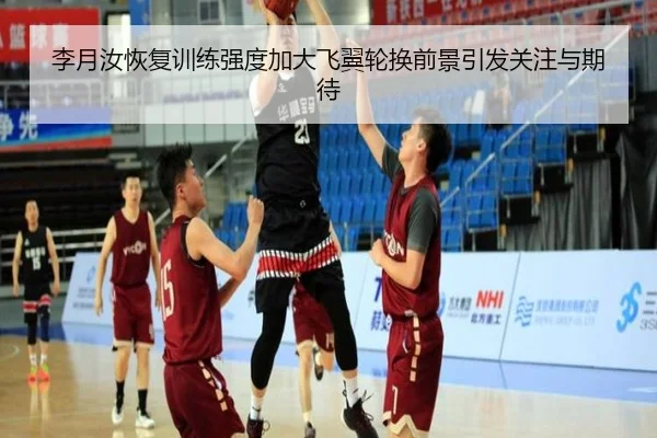 李月汝恢复训练强度加大飞翼轮换前景引发关注与期待