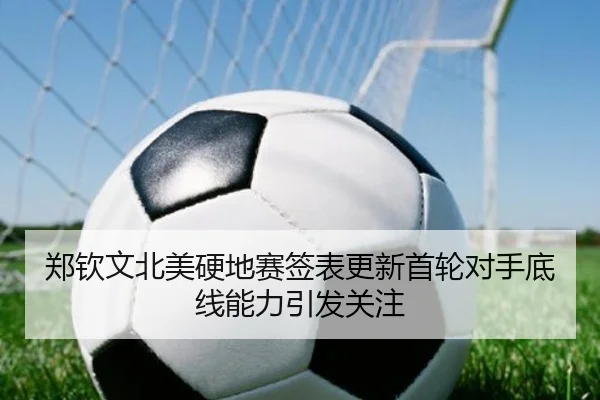郑钦文北美硬地赛签表更新首轮对手底线能力引发关注